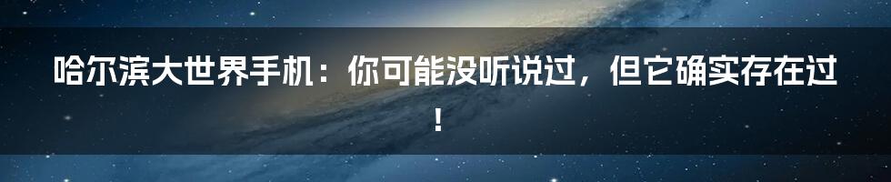 哈尔滨大世界手机：你可能没听说过，但它确实存在过！