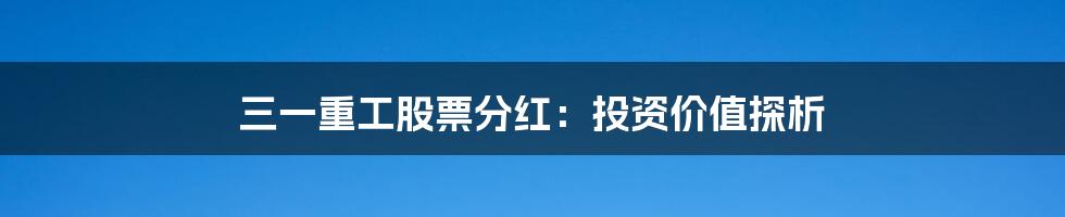 三一重工股票分红：投资价值探析