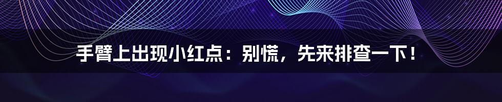 手臂上出现小红点：别慌，先来排查一下！