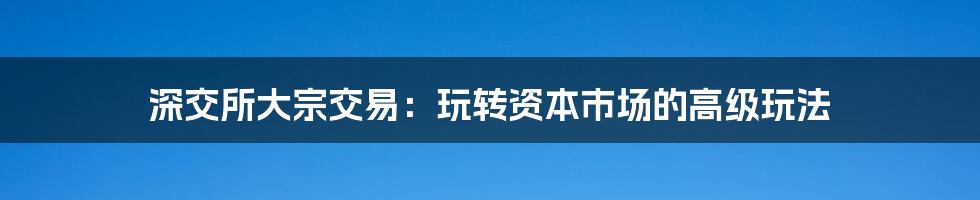 深交所大宗交易：玩转资本市场的高级玩法