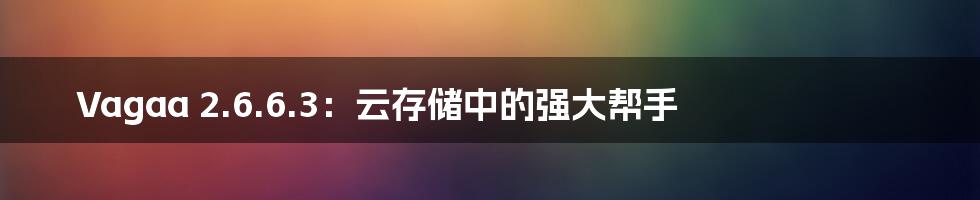 Vagaa 2.6.6.3：云存储中的强大帮手