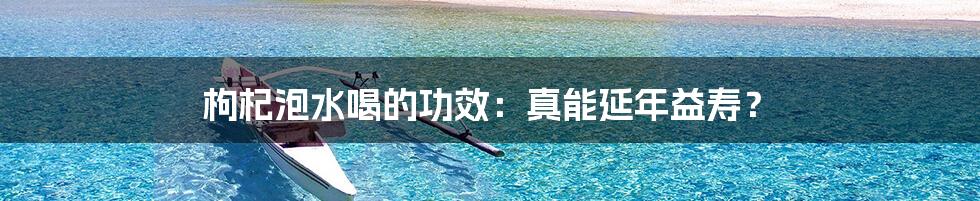 枸杞泡水喝的功效：真能延年益寿？