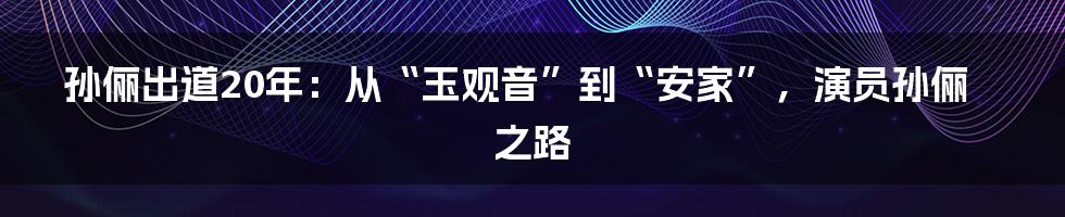 孙俪出道20年：从“玉观音”到“安家”，演员孙俪之路