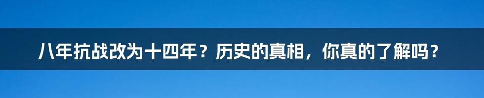 八年抗战改为十四年？历史的真相，你真的了解吗？