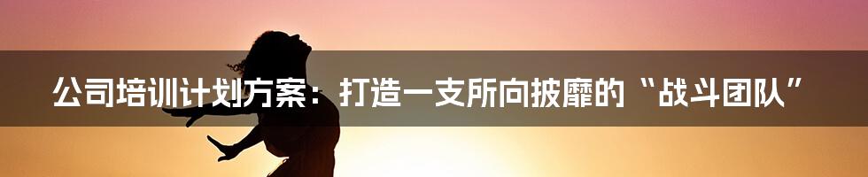 公司培训计划方案：打造一支所向披靡的“战斗团队”