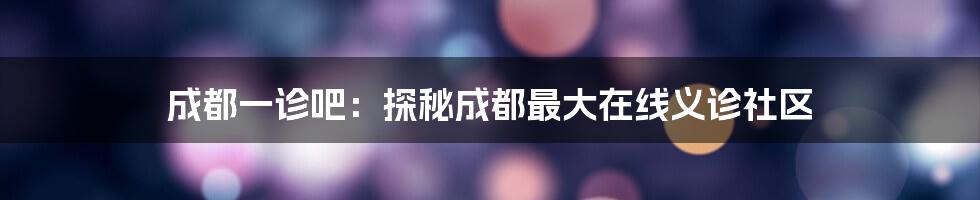 成都一诊吧：探秘成都最大在线义诊社区