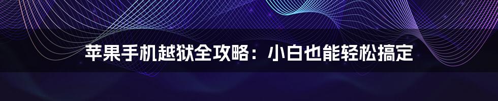 苹果手机越狱全攻略：小白也能轻松搞定