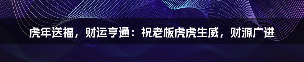 虎年送福，财运亨通：祝老板虎虎生威，财源广进