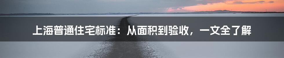 上海普通住宅标准：从面积到验收，一文全了解