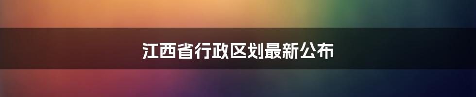 江西省行政区划最新公布