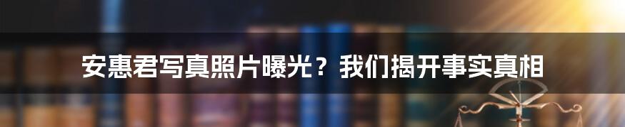 安惠君写真照片曝光？我们揭开事实真相