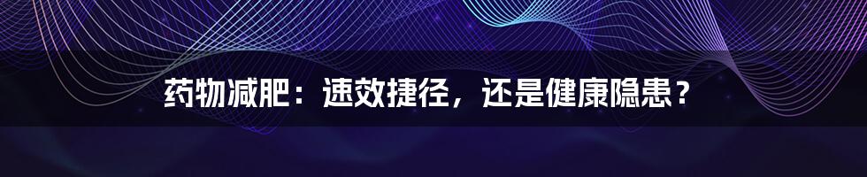 药物减肥：速效捷径，还是健康隐患？