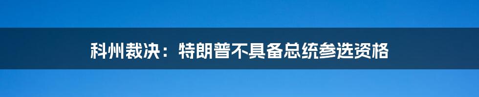 科州裁决：特朗普不具备总统参选资格