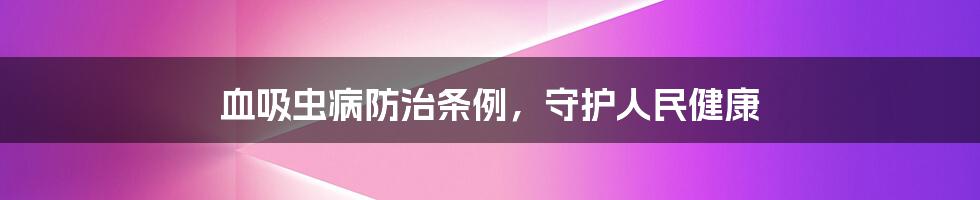 血吸虫病防治条例，守护人民健康