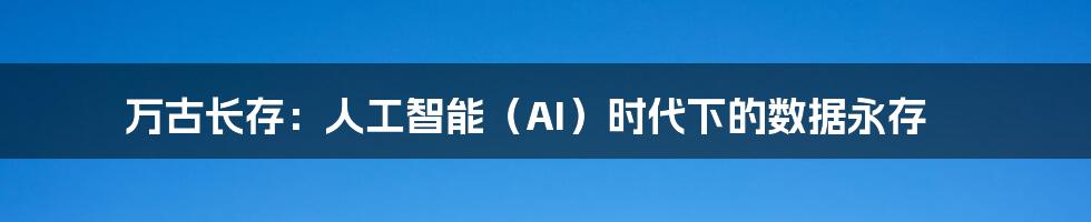 万古长存：人工智能（AI）时代下的数据永存