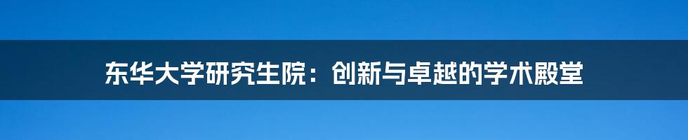 东华大学研究生院：创新与卓越的学术殿堂