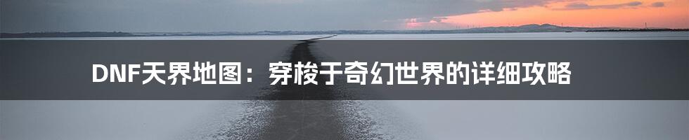 DNF天界地图：穿梭于奇幻世界的详细攻略