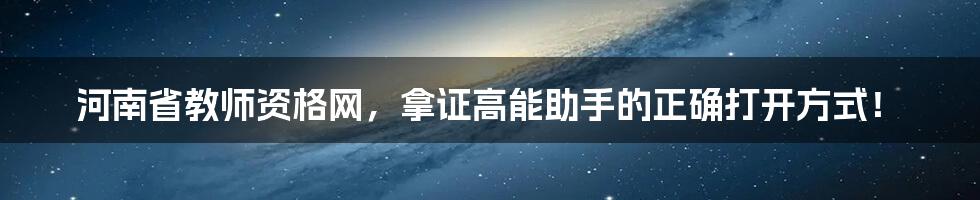 河南省教师资格网，拿证高能助手的正确打开方式！