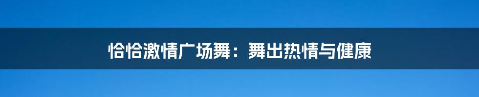 恰恰激情广场舞：舞出热情与健康