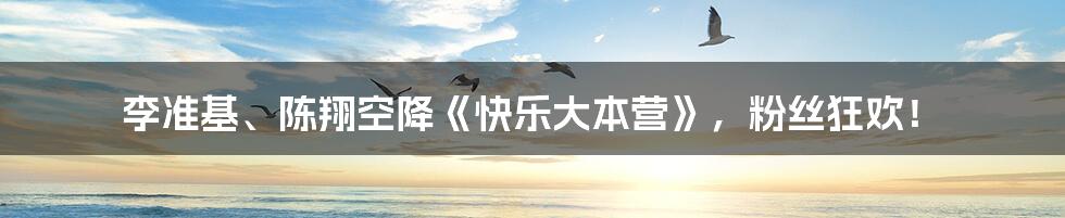 李准基、陈翔空降《快乐大本营》，粉丝狂欢！