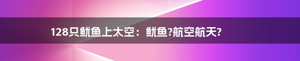 128只鱿鱼上太空：鱿鱼?航空航天?