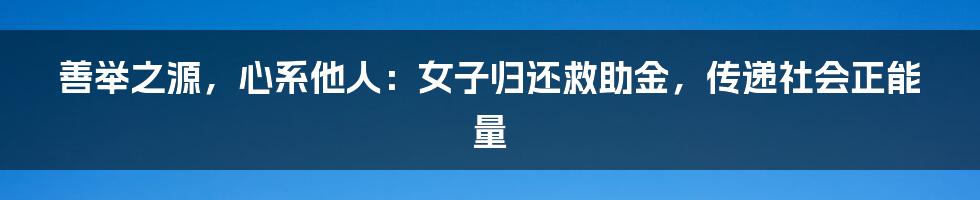 善举之源，心系他人：女子归还救助金，传递社会正能量