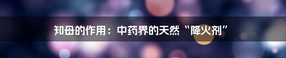 知母的作用：中药界的天然“降火剂”