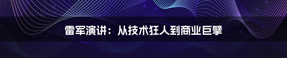 雷军演讲：从技术狂人到商业巨擘