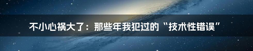 不小心祸大了：那些年我犯过的“技术性错误”