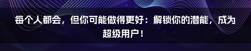 每个人都会，但你可能做得更好：解锁你的潜能，成为超级用户！