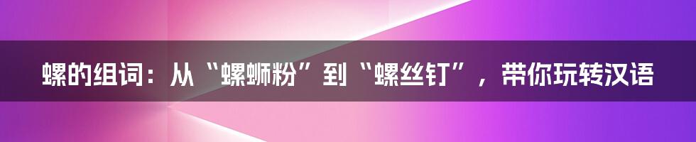 螺的组词：从“螺蛳粉”到“螺丝钉”，带你玩转汉语