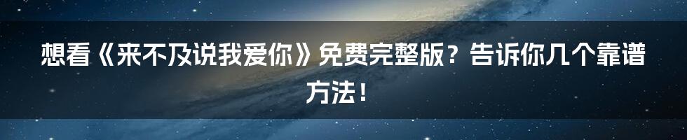 想看《来不及说我爱你》免费完整版？告诉你几个靠谱方法！