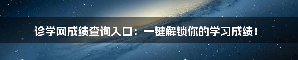 诊学网成绩查询入口：一键解锁你的学习成绩！