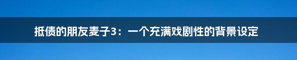 抵债的朋友麦子3：一个充满戏剧性的背景设定