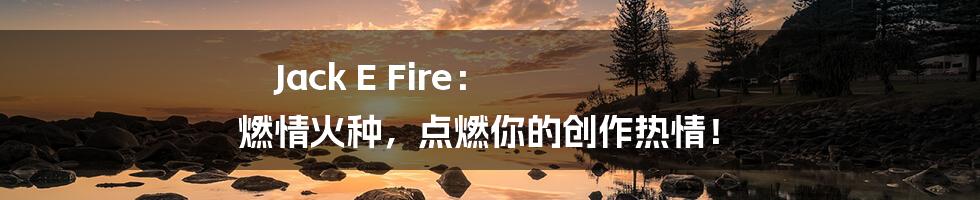 Jack E Fire： 燃情火种，点燃你的创作热情！