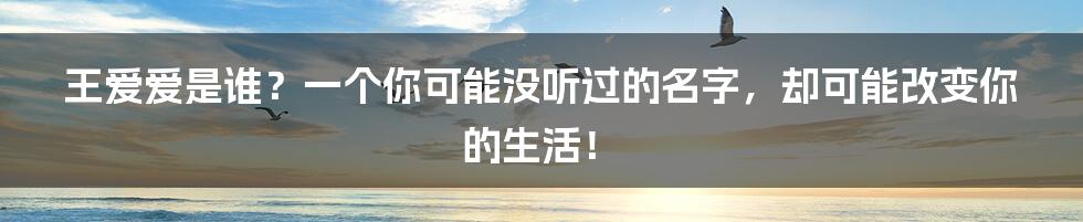 王爱爱是谁？一个你可能没听过的名字，却可能改变你的生活！