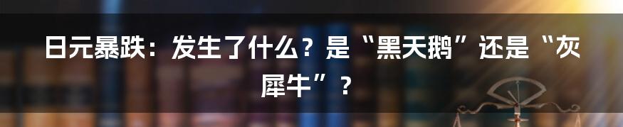 日元暴跌：发生了什么？是“黑天鹅”还是“灰犀牛”？