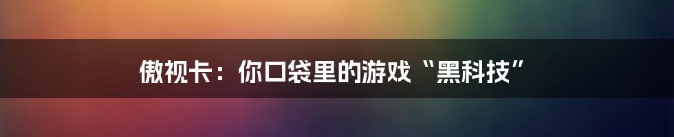 傲视卡：你口袋里的游戏“黑科技”