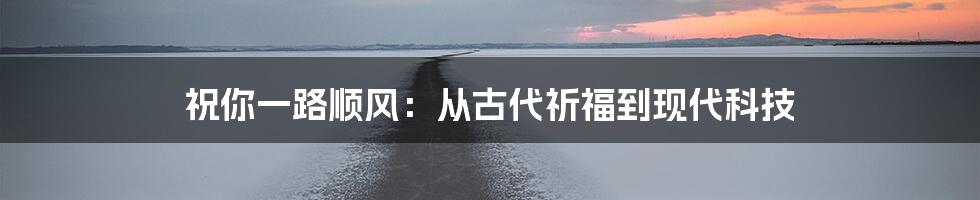 祝你一路顺风：从古代祈福到现代科技