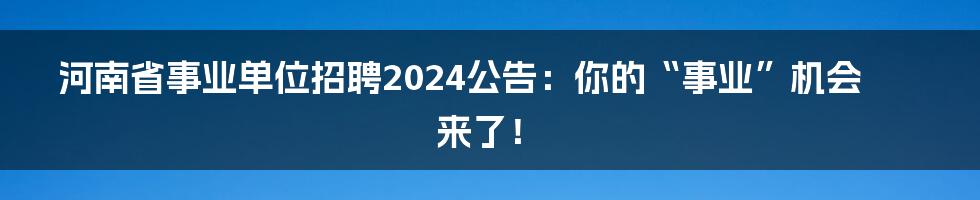 河南省事业单位招聘2024公告：你的“事业”机会来了！