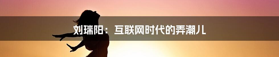 刘瑞阳：互联网时代的弄潮儿