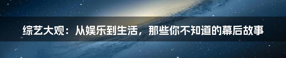 综艺大观：从娱乐到生活，那些你不知道的幕后故事