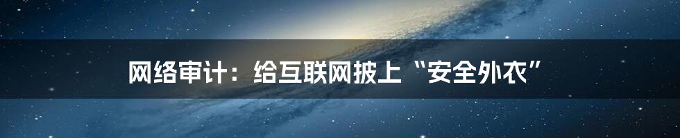 网络审计：给互联网披上“安全外衣”