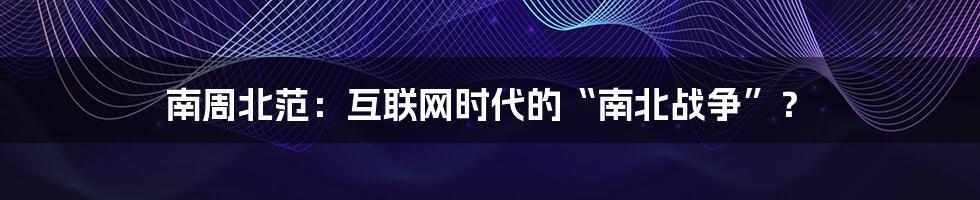 南周北范：互联网时代的“南北战争”？