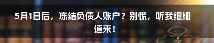 5月1日后，冻结负债人账户？别慌，听我细细道来！