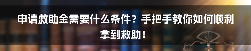 申请救助金需要什么条件？手把手教你如何顺利拿到救助！