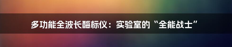 多功能全波长酶标仪：实验室的“全能战士”