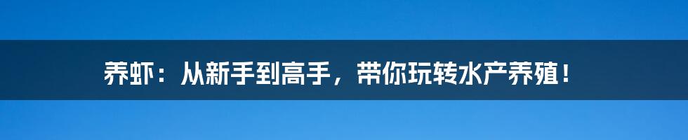 养虾：从新手到高手，带你玩转水产养殖！