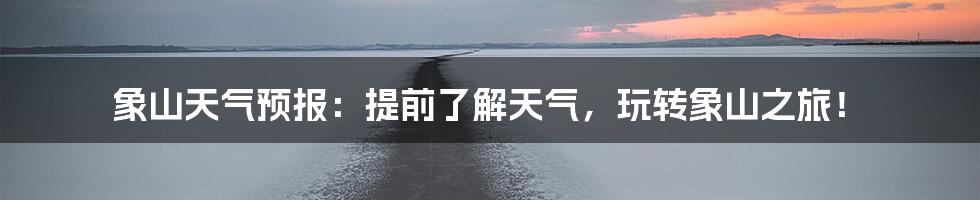 象山天气预报：提前了解天气，玩转象山之旅！