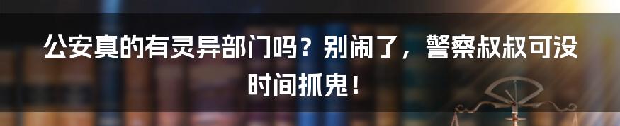 公安真的有灵异部门吗？别闹了，警察叔叔可没时间抓鬼！